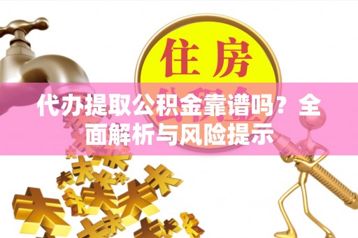 全州代办提取公积金靠谱吗？全面解析与风险提示