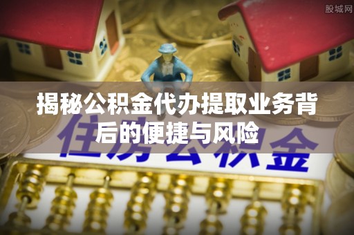 全州揭秘公积金代办提取业务背后的便捷与风险