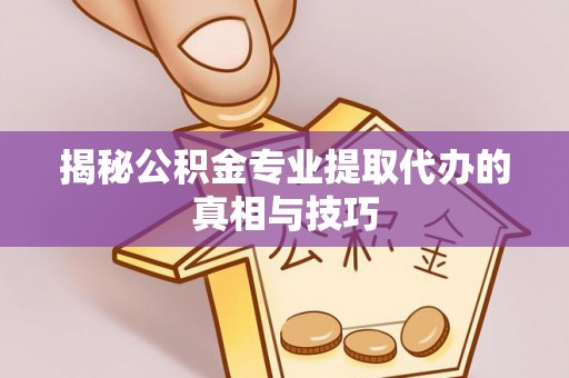全州揭秘公积金专业提取代办的真相与技巧