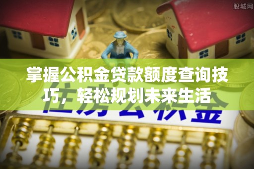 全州掌握公积金贷款额度查询技巧，轻松规划未来生活