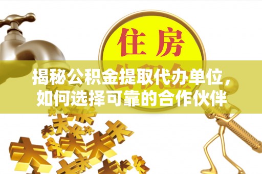 全州揭秘公积金提取代办单位，如何选择可靠的合作伙伴