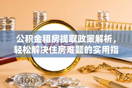 全州公积金租房提取政策解析，轻松解决住房难题的实用指南