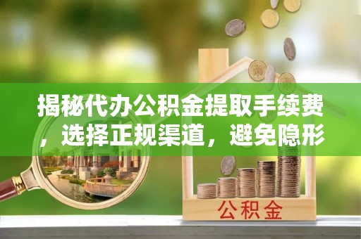 全州揭秘代办公积金提取手续费，选择正规渠道，避免隐形陷阱